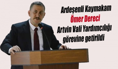 Ardeşenli Kaymakam ÖMER DERECİ Artvin Vali Yardımcılığına atandı